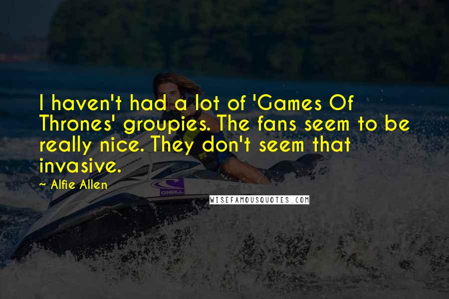 Alfie Allen Quotes: I haven't had a lot of 'Games Of Thrones' groupies. The fans seem to be really nice. They don't seem that invasive.