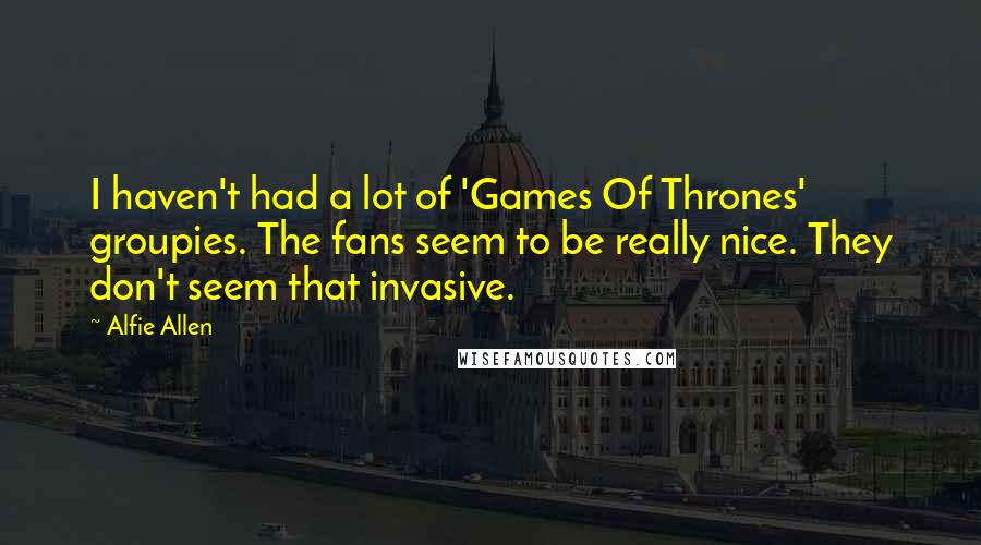 Alfie Allen Quotes: I haven't had a lot of 'Games Of Thrones' groupies. The fans seem to be really nice. They don't seem that invasive.