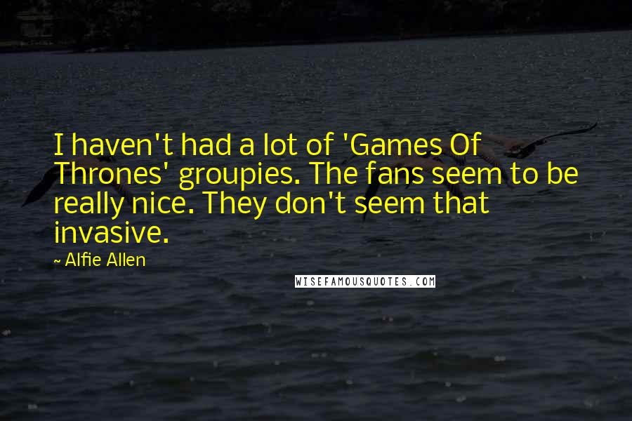 Alfie Allen Quotes: I haven't had a lot of 'Games Of Thrones' groupies. The fans seem to be really nice. They don't seem that invasive.