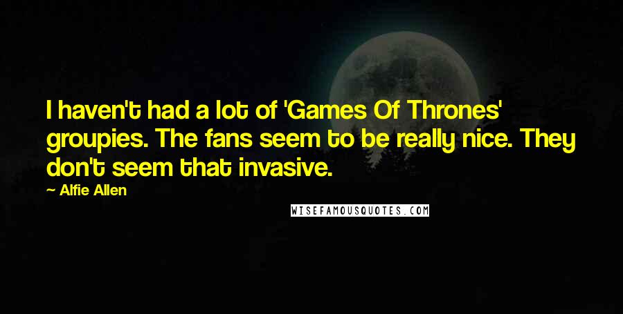 Alfie Allen Quotes: I haven't had a lot of 'Games Of Thrones' groupies. The fans seem to be really nice. They don't seem that invasive.