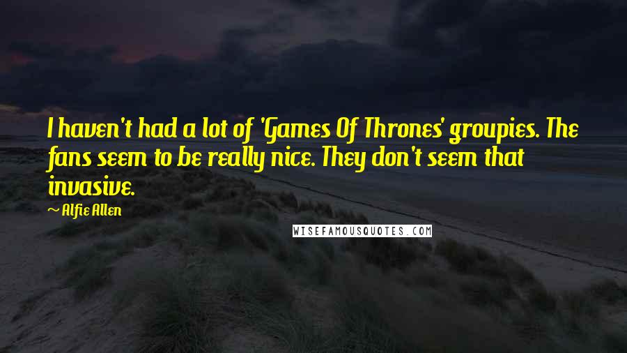 Alfie Allen Quotes: I haven't had a lot of 'Games Of Thrones' groupies. The fans seem to be really nice. They don't seem that invasive.