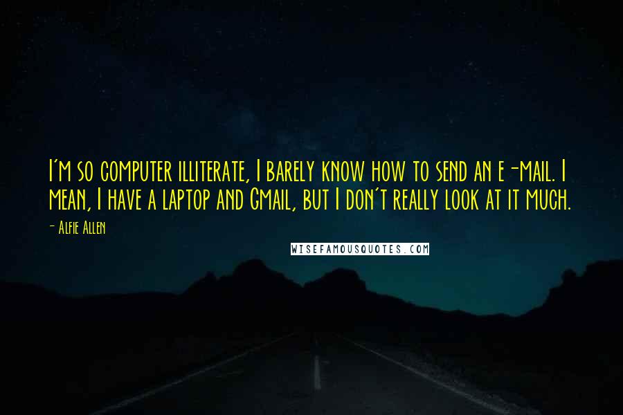 Alfie Allen Quotes: I'm so computer illiterate, I barely know how to send an e-mail. I mean, I have a laptop and Gmail, but I don't really look at it much.