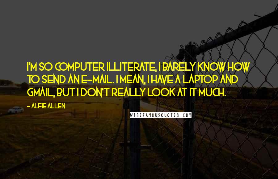 Alfie Allen Quotes: I'm so computer illiterate, I barely know how to send an e-mail. I mean, I have a laptop and Gmail, but I don't really look at it much.