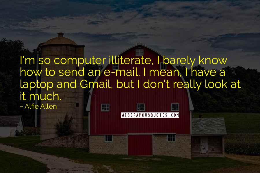 Alfie Allen Quotes: I'm so computer illiterate, I barely know how to send an e-mail. I mean, I have a laptop and Gmail, but I don't really look at it much.