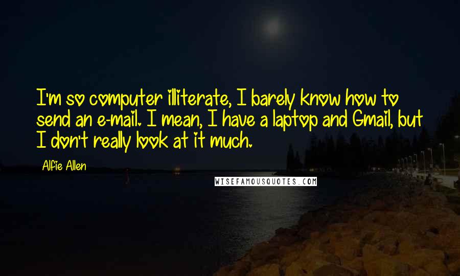 Alfie Allen Quotes: I'm so computer illiterate, I barely know how to send an e-mail. I mean, I have a laptop and Gmail, but I don't really look at it much.