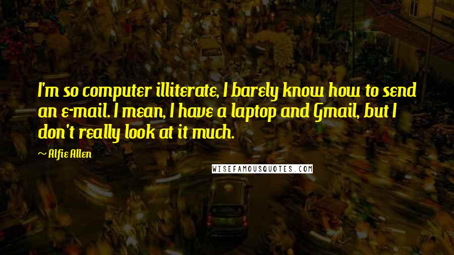 Alfie Allen Quotes: I'm so computer illiterate, I barely know how to send an e-mail. I mean, I have a laptop and Gmail, but I don't really look at it much.