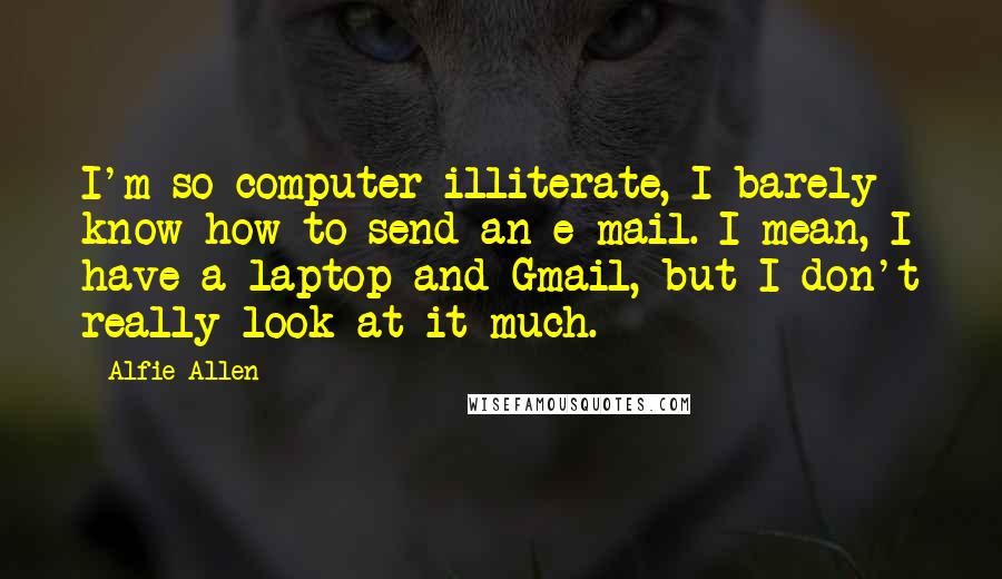 Alfie Allen Quotes: I'm so computer illiterate, I barely know how to send an e-mail. I mean, I have a laptop and Gmail, but I don't really look at it much.