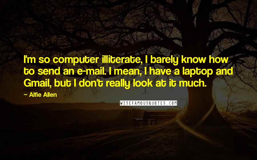 Alfie Allen Quotes: I'm so computer illiterate, I barely know how to send an e-mail. I mean, I have a laptop and Gmail, but I don't really look at it much.