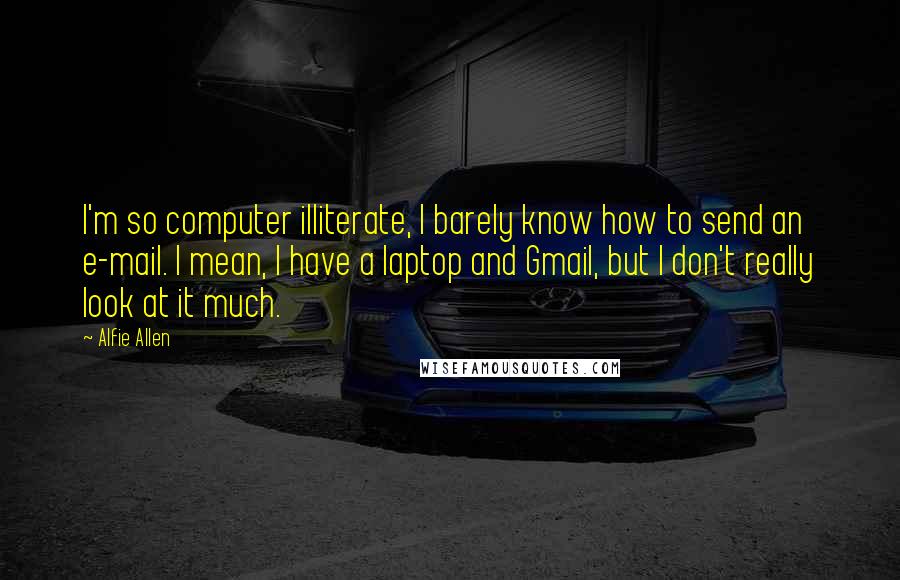 Alfie Allen Quotes: I'm so computer illiterate, I barely know how to send an e-mail. I mean, I have a laptop and Gmail, but I don't really look at it much.