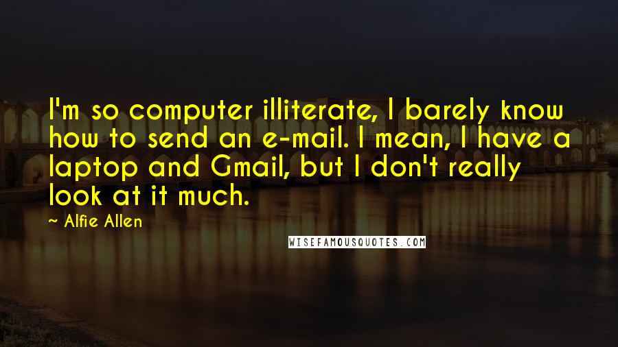 Alfie Allen Quotes: I'm so computer illiterate, I barely know how to send an e-mail. I mean, I have a laptop and Gmail, but I don't really look at it much.