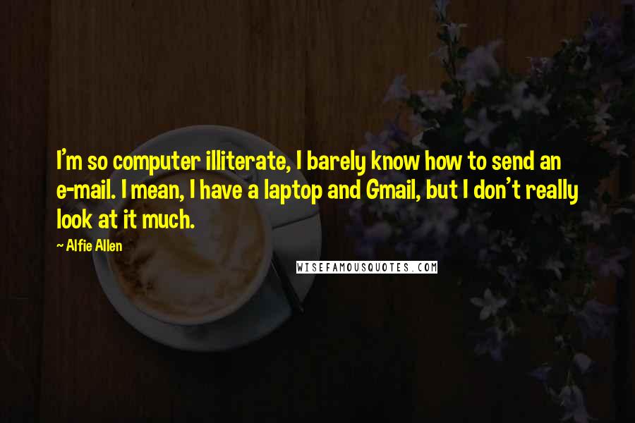 Alfie Allen Quotes: I'm so computer illiterate, I barely know how to send an e-mail. I mean, I have a laptop and Gmail, but I don't really look at it much.