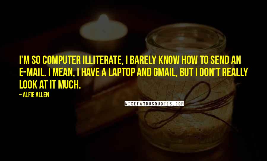 Alfie Allen Quotes: I'm so computer illiterate, I barely know how to send an e-mail. I mean, I have a laptop and Gmail, but I don't really look at it much.