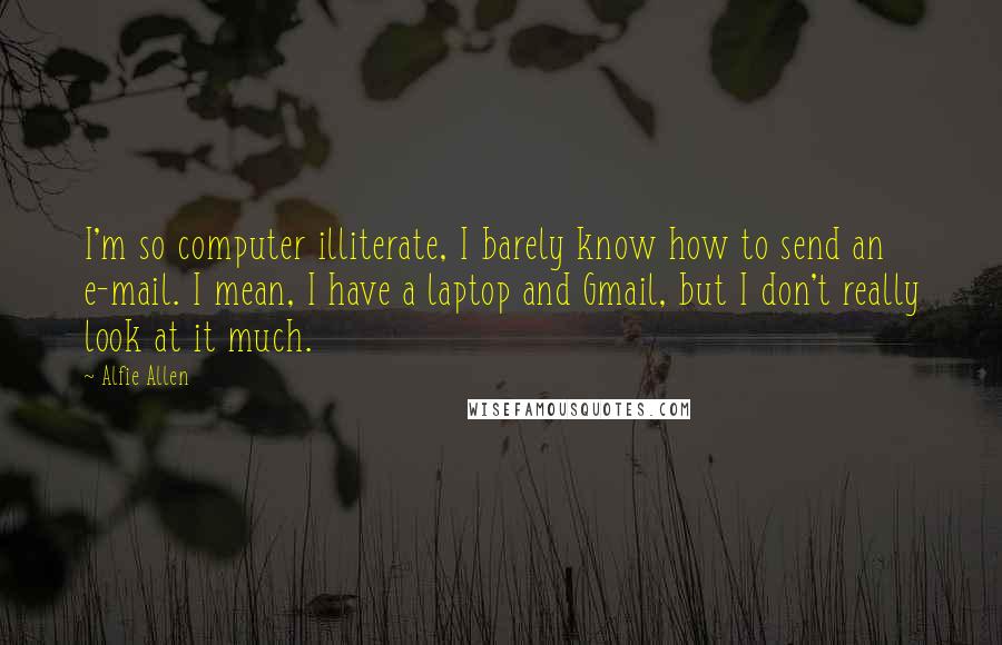 Alfie Allen Quotes: I'm so computer illiterate, I barely know how to send an e-mail. I mean, I have a laptop and Gmail, but I don't really look at it much.