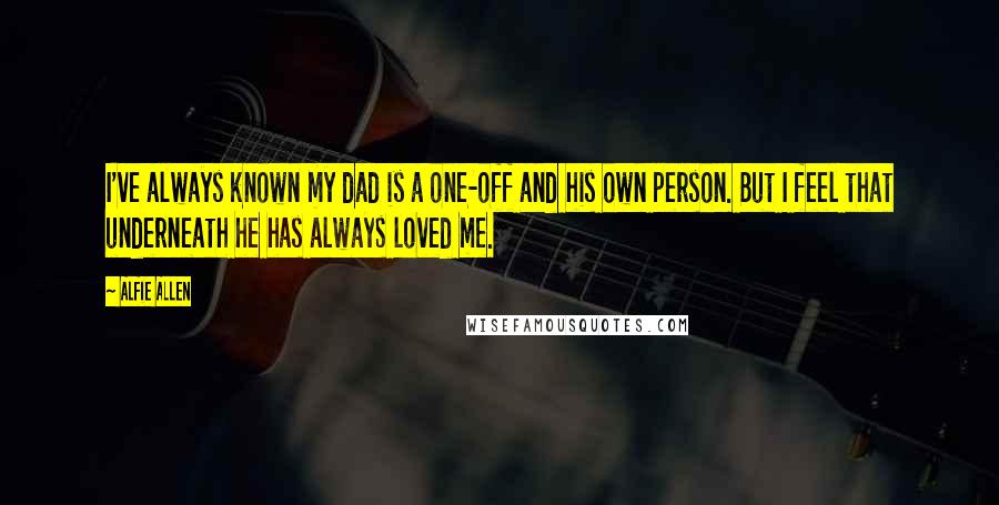 Alfie Allen Quotes: I've always known my dad is a one-off and his own person. But I feel that underneath he has always loved me.