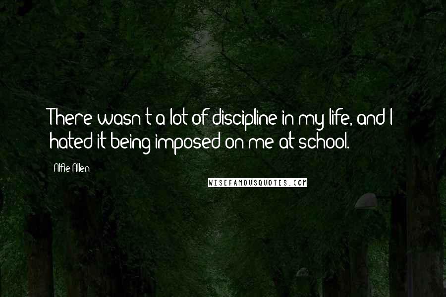 Alfie Allen Quotes: There wasn't a lot of discipline in my life, and I hated it being imposed on me at school.