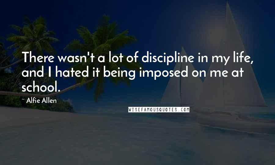 Alfie Allen Quotes: There wasn't a lot of discipline in my life, and I hated it being imposed on me at school.