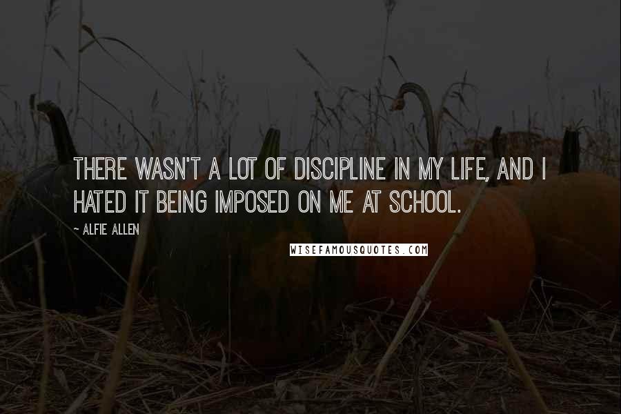 Alfie Allen Quotes: There wasn't a lot of discipline in my life, and I hated it being imposed on me at school.