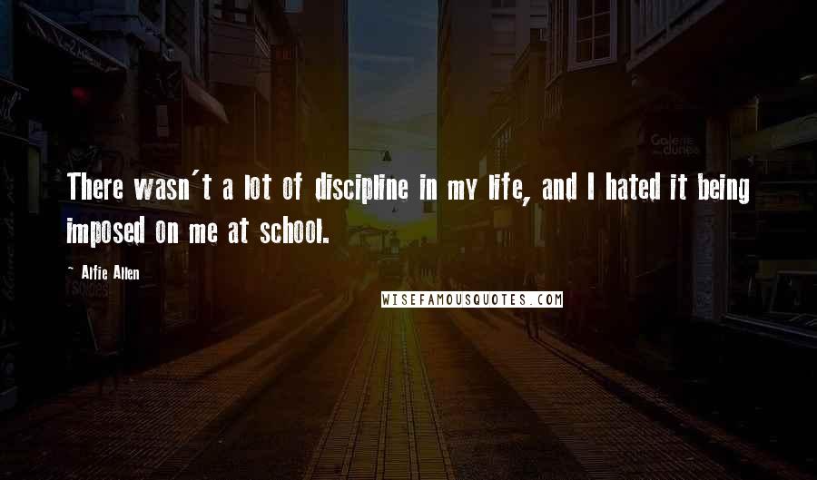 Alfie Allen Quotes: There wasn't a lot of discipline in my life, and I hated it being imposed on me at school.