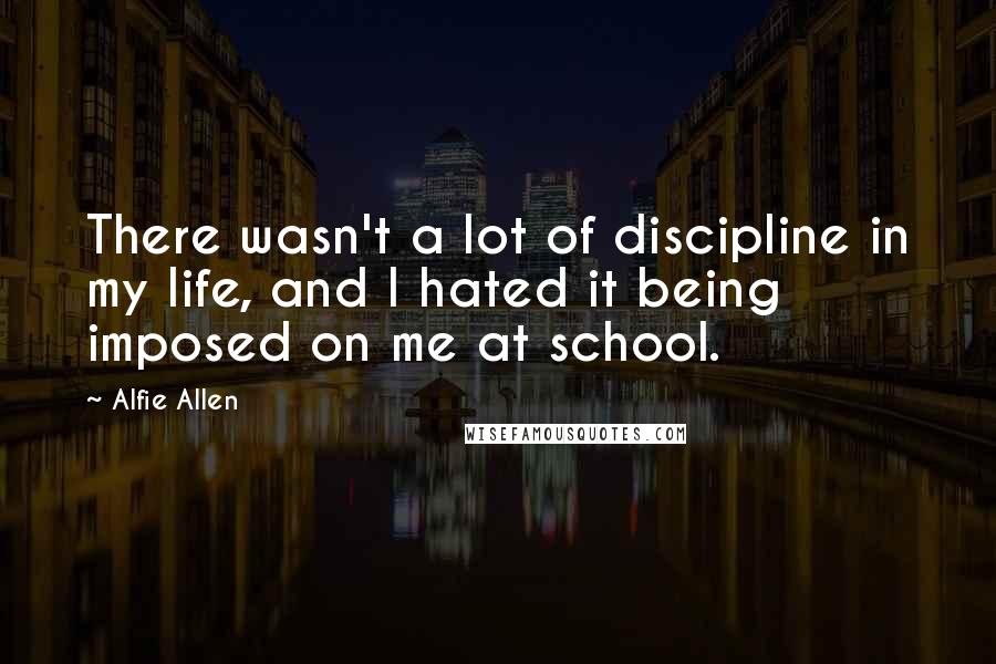 Alfie Allen Quotes: There wasn't a lot of discipline in my life, and I hated it being imposed on me at school.