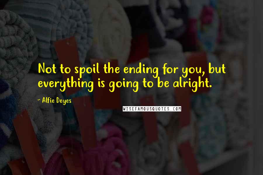 Alfie Deyes Quotes: Not to spoil the ending for you, but everything is going to be alright.