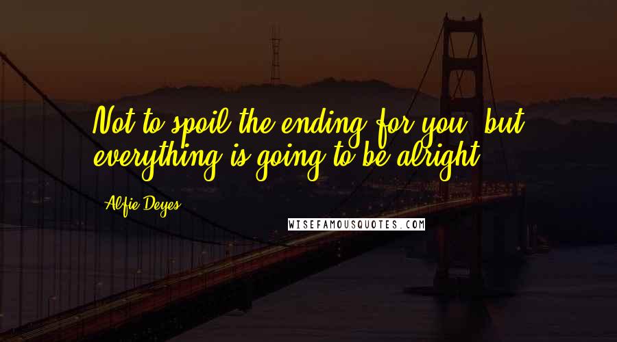 Alfie Deyes Quotes: Not to spoil the ending for you, but everything is going to be alright.