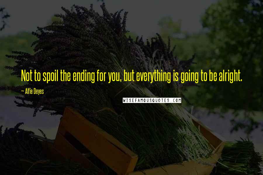 Alfie Deyes Quotes: Not to spoil the ending for you, but everything is going to be alright.