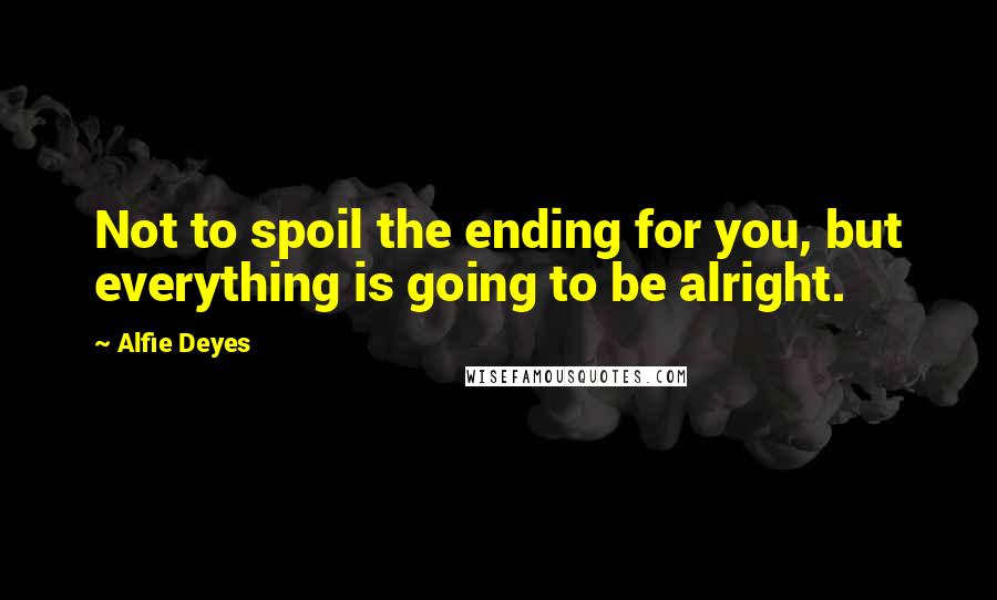 Alfie Deyes Quotes: Not to spoil the ending for you, but everything is going to be alright.