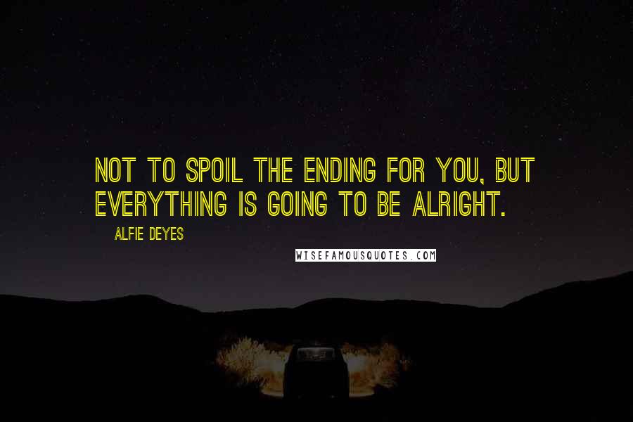 Alfie Deyes Quotes: Not to spoil the ending for you, but everything is going to be alright.