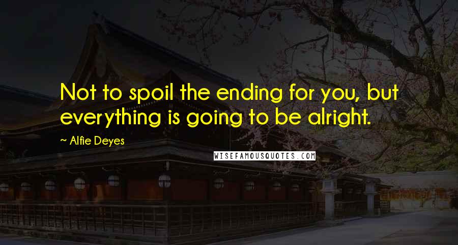 Alfie Deyes Quotes: Not to spoil the ending for you, but everything is going to be alright.