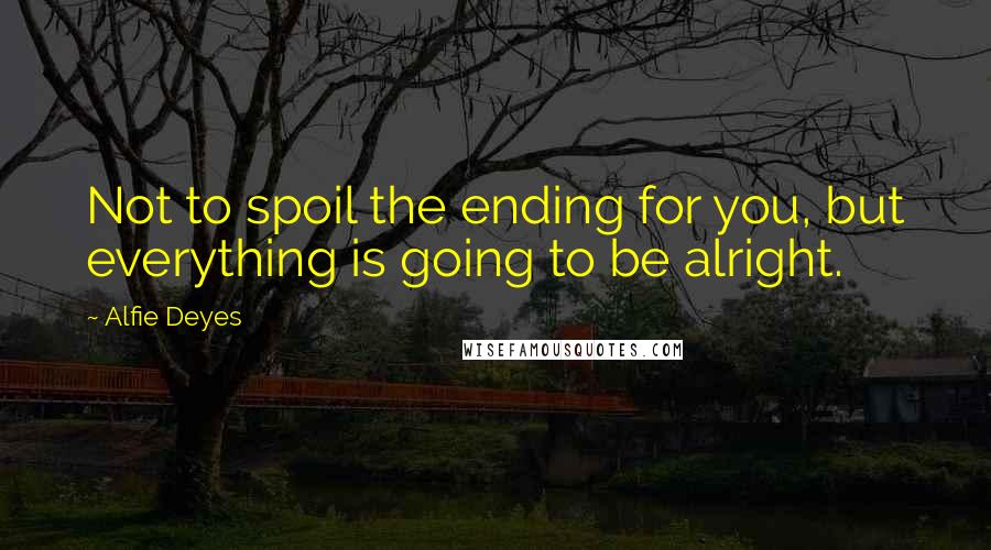 Alfie Deyes Quotes: Not to spoil the ending for you, but everything is going to be alright.