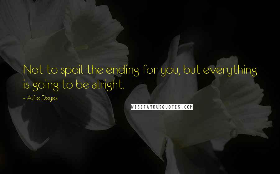 Alfie Deyes Quotes: Not to spoil the ending for you, but everything is going to be alright.