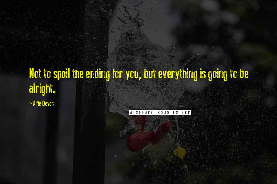 Alfie Deyes Quotes: Not to spoil the ending for you, but everything is going to be alright.
