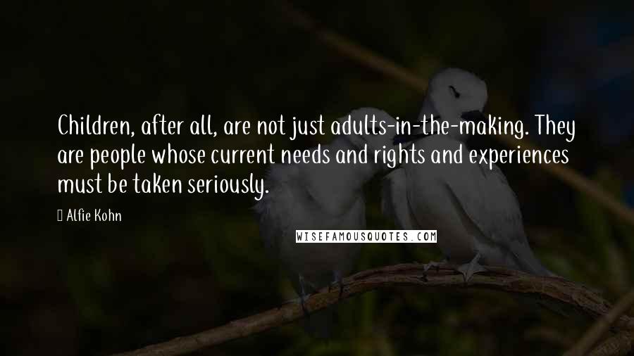 Alfie Kohn Quotes: Children, after all, are not just adults-in-the-making. They are people whose current needs and rights and experiences must be taken seriously.