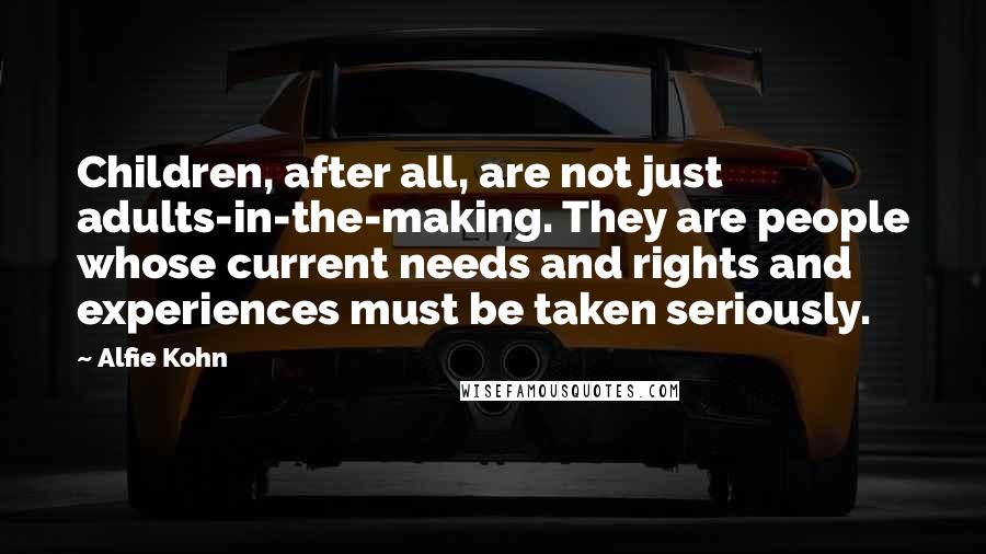 Alfie Kohn Quotes: Children, after all, are not just adults-in-the-making. They are people whose current needs and rights and experiences must be taken seriously.