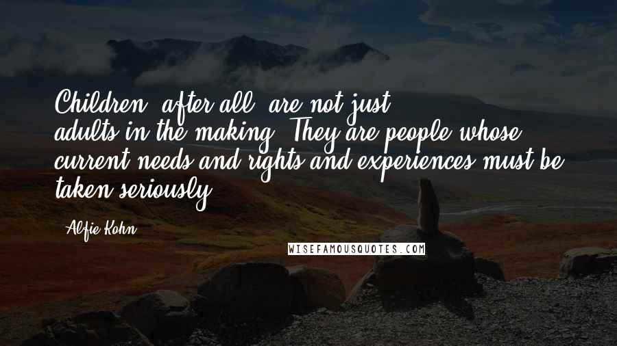 Alfie Kohn Quotes: Children, after all, are not just adults-in-the-making. They are people whose current needs and rights and experiences must be taken seriously.