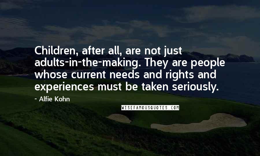 Alfie Kohn Quotes: Children, after all, are not just adults-in-the-making. They are people whose current needs and rights and experiences must be taken seriously.