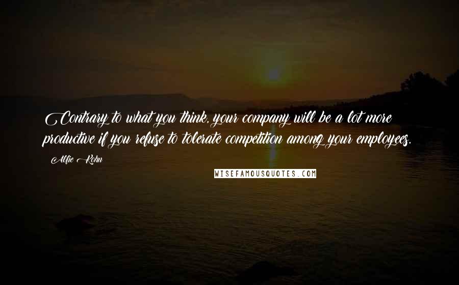 Alfie Kohn Quotes: Contrary to what you think, your company will be a lot more productive if you refuse to tolerate competition among your employees.
