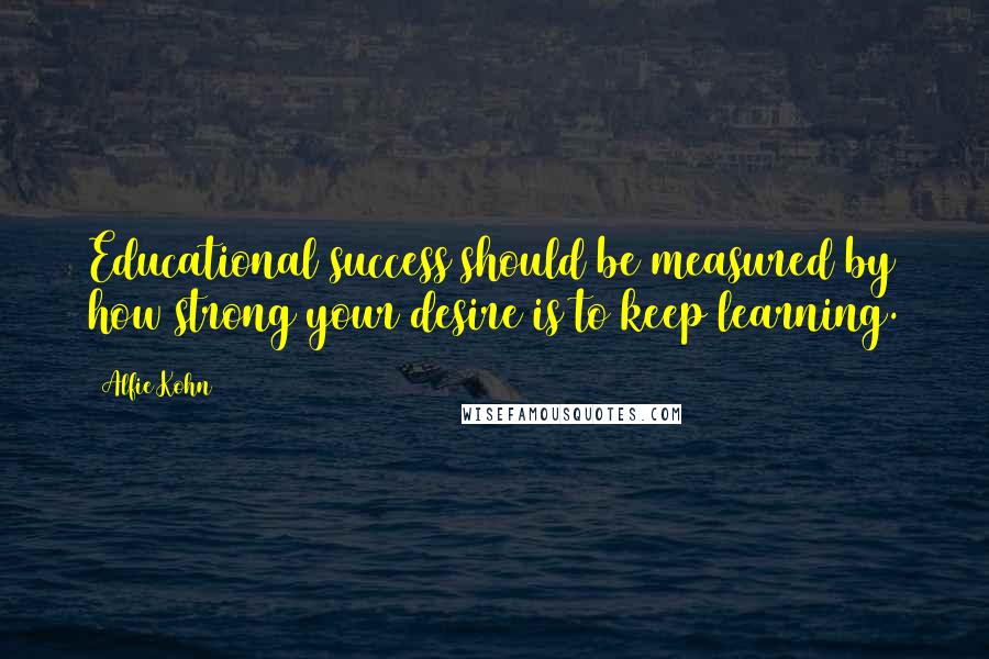 Alfie Kohn Quotes: Educational success should be measured by how strong your desire is to keep learning.