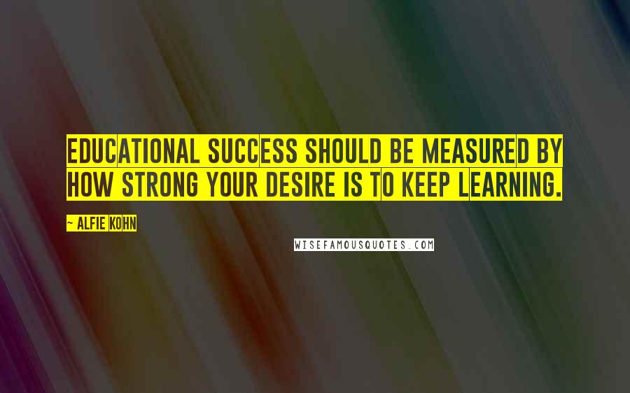 Alfie Kohn Quotes: Educational success should be measured by how strong your desire is to keep learning.