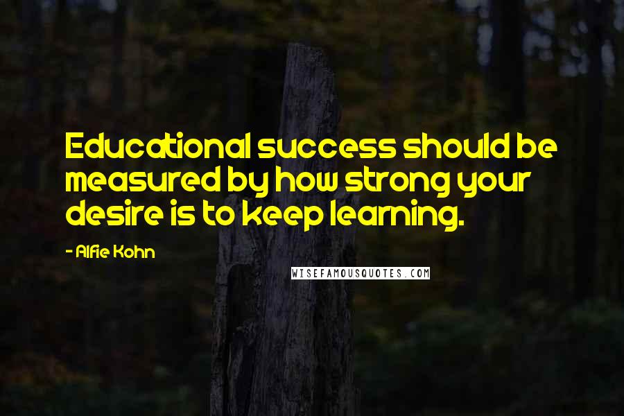 Alfie Kohn Quotes: Educational success should be measured by how strong your desire is to keep learning.