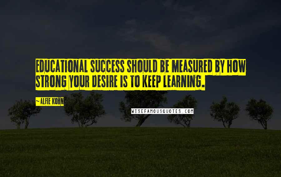 Alfie Kohn Quotes: Educational success should be measured by how strong your desire is to keep learning.