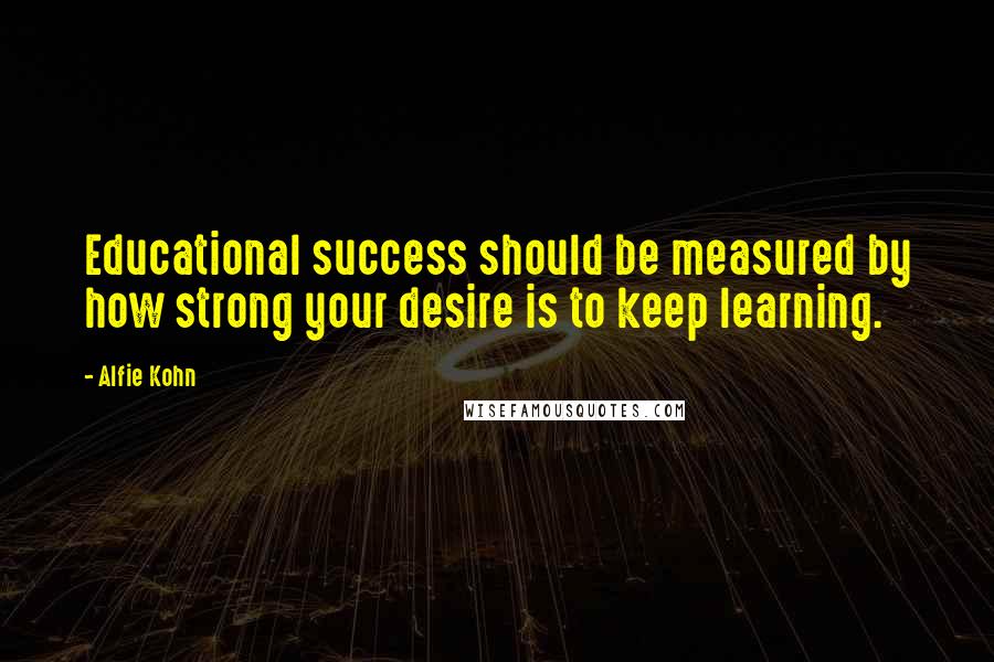 Alfie Kohn Quotes: Educational success should be measured by how strong your desire is to keep learning.