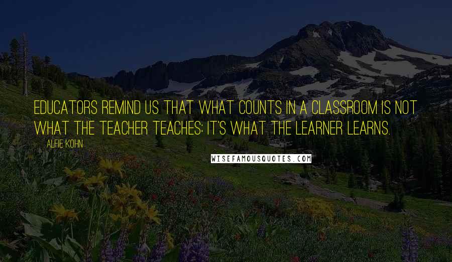 Alfie Kohn Quotes: Educators remind us that what counts in a classroom is not what the teacher teaches; it's what the learner learns.