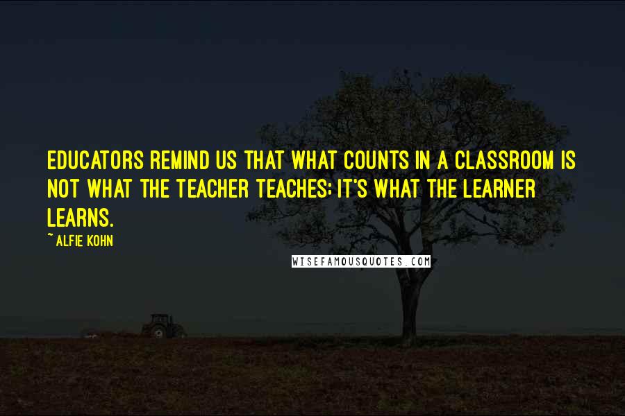 Alfie Kohn Quotes: Educators remind us that what counts in a classroom is not what the teacher teaches; it's what the learner learns.