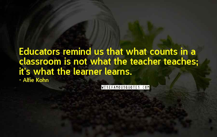 Alfie Kohn Quotes: Educators remind us that what counts in a classroom is not what the teacher teaches; it's what the learner learns.