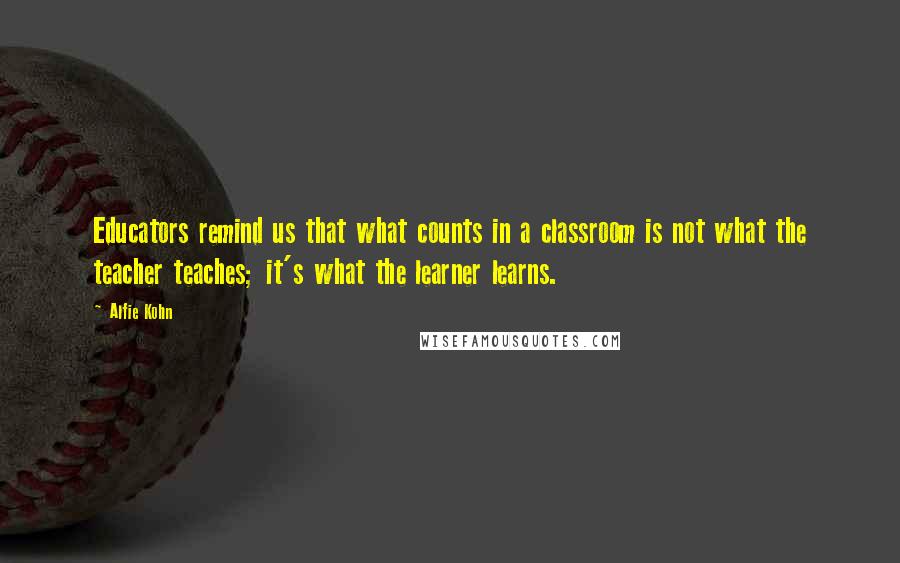 Alfie Kohn Quotes: Educators remind us that what counts in a classroom is not what the teacher teaches; it's what the learner learns.