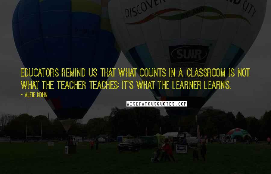 Alfie Kohn Quotes: Educators remind us that what counts in a classroom is not what the teacher teaches; it's what the learner learns.