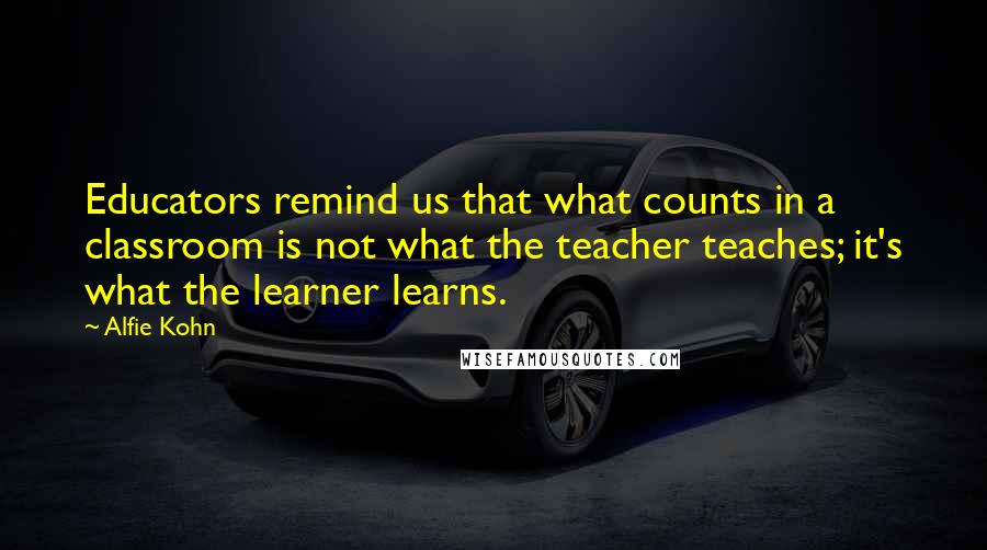 Alfie Kohn Quotes: Educators remind us that what counts in a classroom is not what the teacher teaches; it's what the learner learns.