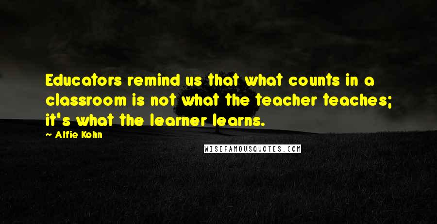 Alfie Kohn Quotes: Educators remind us that what counts in a classroom is not what the teacher teaches; it's what the learner learns.