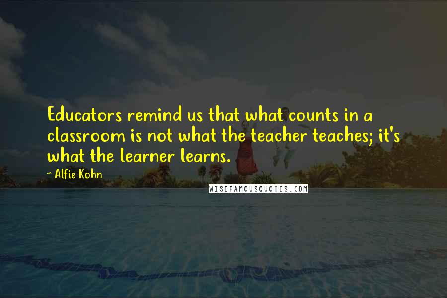 Alfie Kohn Quotes: Educators remind us that what counts in a classroom is not what the teacher teaches; it's what the learner learns.